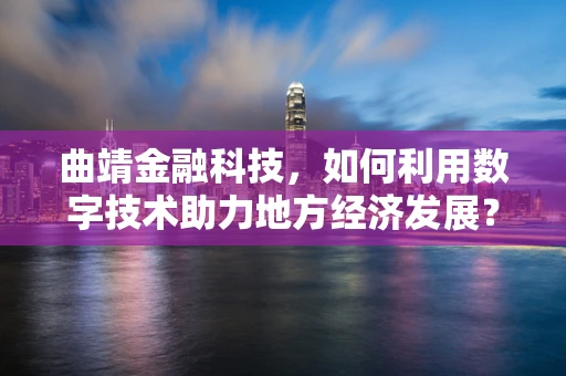 曲靖金融科技，如何利用数字技术助力地方经济发展？