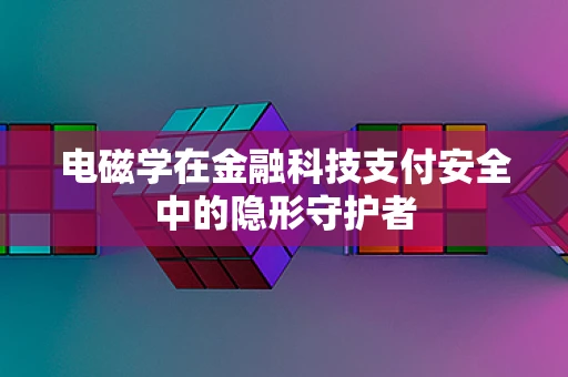 电磁学在金融科技支付安全中的隐形守护者