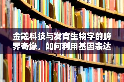 金融科技与发育生物学的跨界奇缘，如何利用基因表达数据优化信贷风险评估？