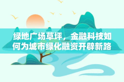 绿地广场草坪，金融科技如何为城市绿化融资开辟新路径？