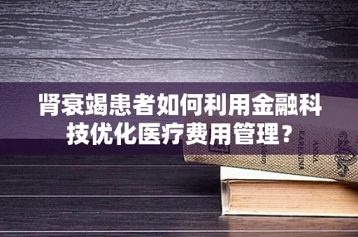 肾衰竭患者如何利用金融科技优化医疗费用管理？