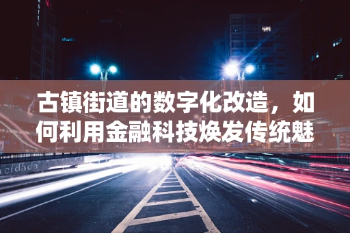 古镇街道的数字化改造，如何利用金融科技焕发传统魅力？