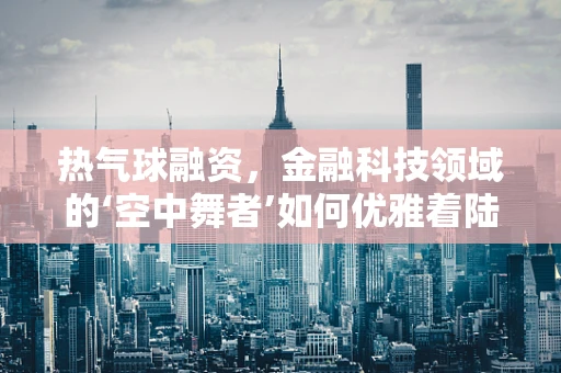 热气球融资，金融科技领域的‘空中舞者’如何优雅着陆？