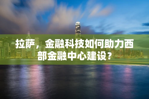 拉萨，金融科技如何助力西部金融中心建设？