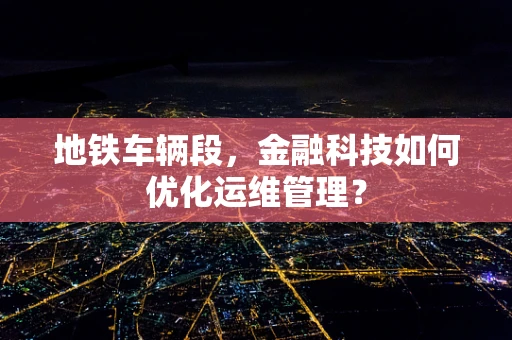 地铁车辆段，金融科技如何优化运维管理？