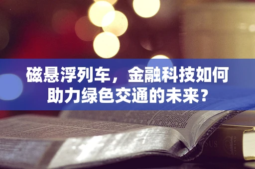 磁悬浮列车，金融科技如何助力绿色交通的未来？