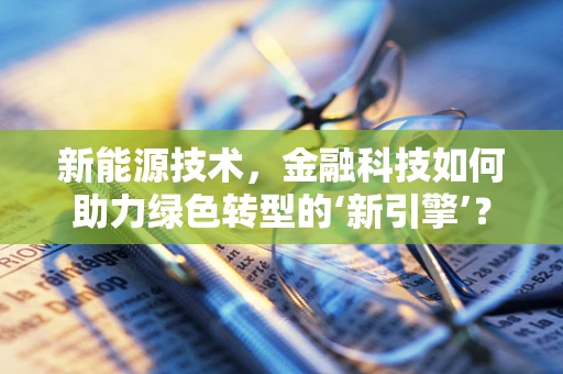 新能源技术，金融科技如何助力绿色转型的‘新引擎’？