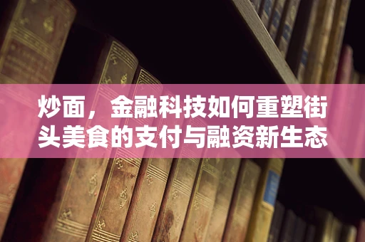 炒面，金融科技如何重塑街头美食的支付与融资新生态？