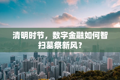 清明时节，数字金融如何智扫墓祭新风？