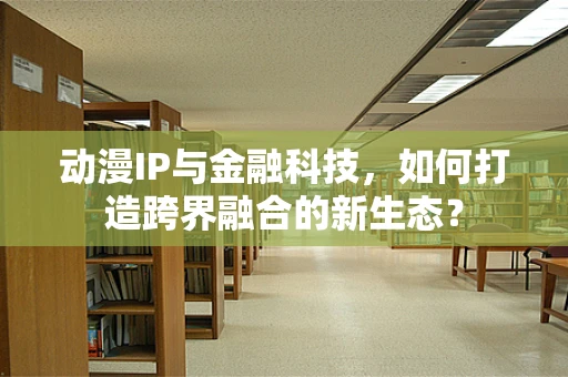 动漫IP与金融科技，如何打造跨界融合的新生态？