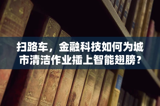 扫路车，金融科技如何为城市清洁作业插上智能翅膀？