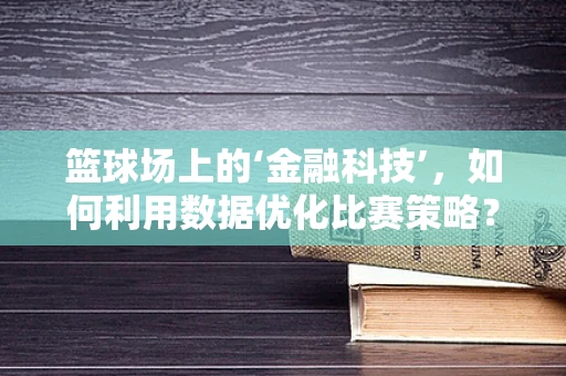 篮球场上的‘金融科技’，如何利用数据优化比赛策略？