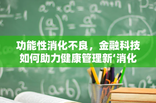 功能性消化不良，金融科技如何助力健康管理新‘消化’？