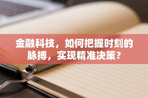 金融科技，如何把握时刻的脉搏，实现精准决策？