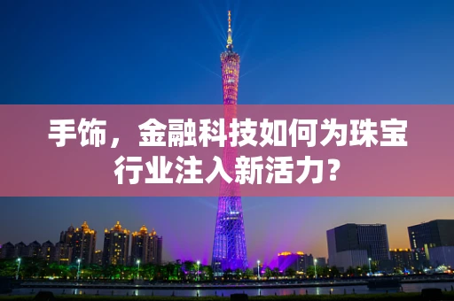 手饰，金融科技如何为珠宝行业注入新活力？