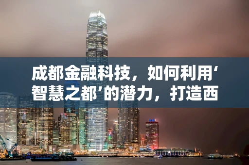 成都金融科技，如何利用‘智慧之都’的潜力，打造西部金融创新高地？