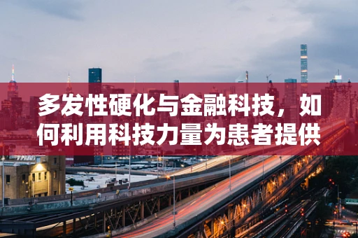 多发性硬化与金融科技，如何利用科技力量为患者提供更精准的金融服务？