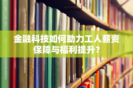 金融科技如何助力工人薪资保障与福利提升？