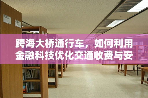 跨海大桥通行车，如何利用金融科技优化交通收费与安全管理？