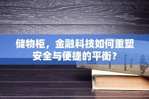 储物柜，金融科技如何重塑安全与便捷的平衡？