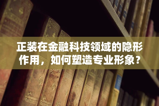 正装在金融科技领域的隐形作用，如何塑造专业形象？