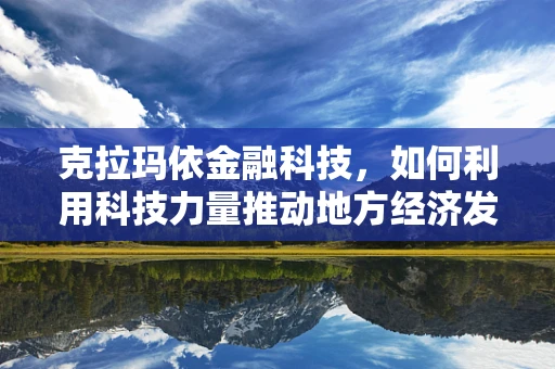 克拉玛依金融科技，如何利用科技力量推动地方经济发展？