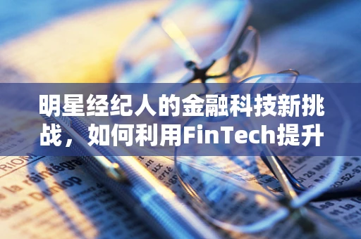 明星经纪人的金融科技新挑战，如何利用FinTech提升艺人财务管理？