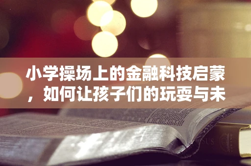 小学操场上的金融科技启蒙，如何让孩子们的玩耍与未来经济接轨？