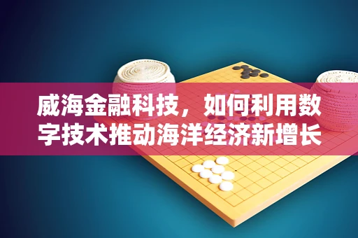 威海金融科技，如何利用数字技术推动海洋经济新增长？