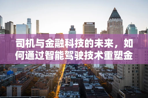 司机与金融科技的未来，如何通过智能驾驶技术重塑金融服务？