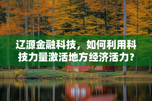 辽源金融科技，如何利用科技力量激活地方经济活力？