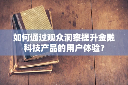 如何通过观众洞察提升金融科技产品的用户体验？