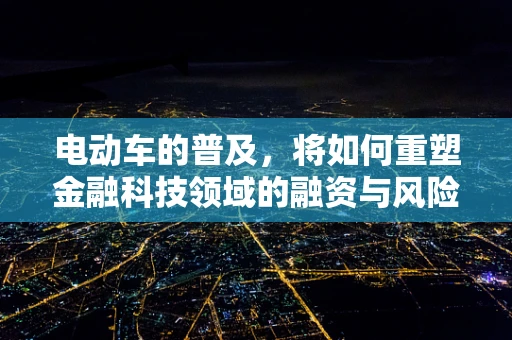 电动车的普及，将如何重塑金融科技领域的融资与风险管理？