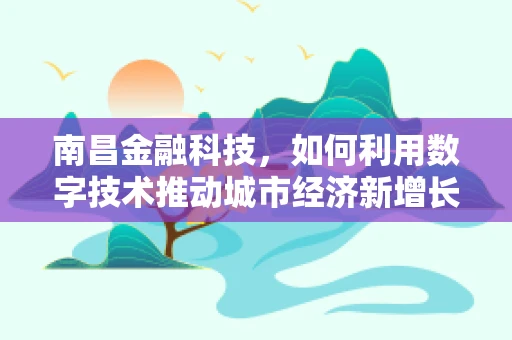 南昌金融科技，如何利用数字技术推动城市经济新增长？