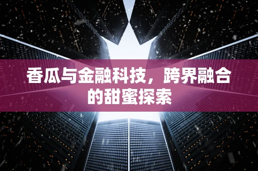 香瓜与金融科技，跨界融合的甜蜜探索