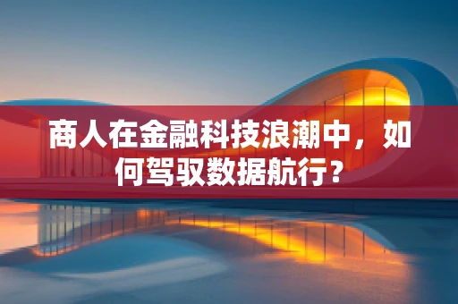 商人在金融科技浪潮中，如何驾驭数据航行？