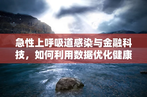 急性上呼吸道感染与金融科技，如何利用数据优化健康管理？