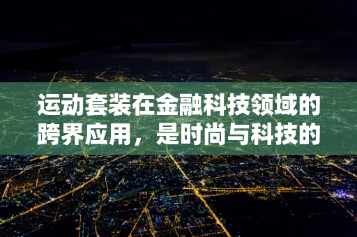 运动套装在金融科技领域的跨界应用，是时尚与科技的完美融合，还是另类营销的尝试？