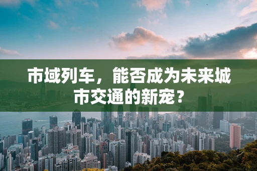 市域列车，能否成为未来城市交通的新宠？