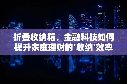 折叠收纳箱，金融科技如何提升家庭理财的‘收纳’效率？