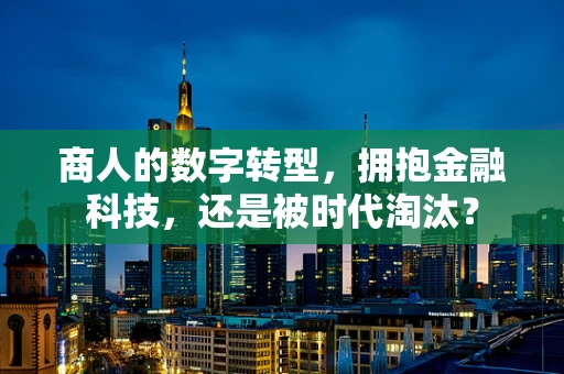 商人的数字转型，拥抱金融科技，还是被时代淘汰？