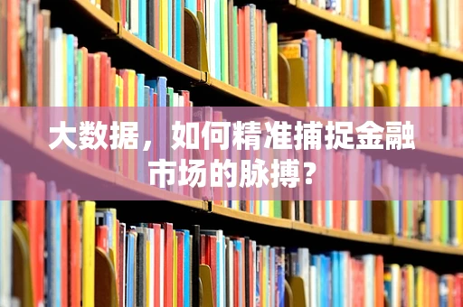 大数据，如何精准捕捉金融市场的脉搏？