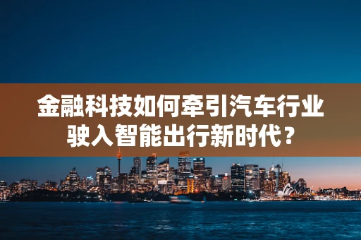 金融科技如何牵引汽车行业驶入智能出行新时代？