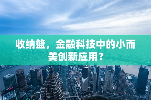 收纳篮，金融科技中的小而美创新应用？