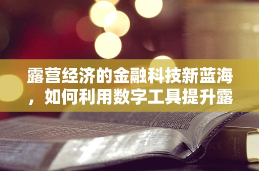 露营经济的金融科技新蓝海，如何利用数字工具提升露营地体验与盈利？