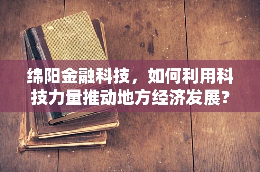 绵阳金融科技，如何利用科技力量推动地方经济发展？