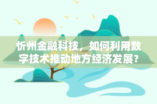 忻州金融科技，如何利用数字技术推动地方经济发展？