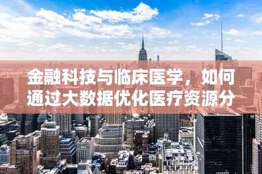 金融科技与临床医学，如何通过大数据优化医疗资源分配？