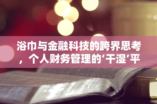 浴巾与金融科技的跨界思考，个人财务管理的‘干湿’平衡