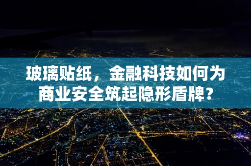 玻璃贴纸，金融科技如何为商业安全筑起隐形盾牌？